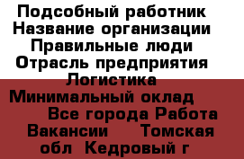 Подсобный работник › Название организации ­ Правильные люди › Отрасль предприятия ­ Логистика › Минимальный оклад ­ 30 000 - Все города Работа » Вакансии   . Томская обл.,Кедровый г.